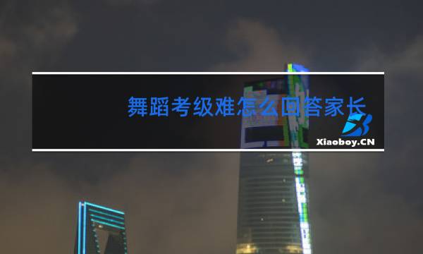 舞蹈考级难怎么回答家长图片