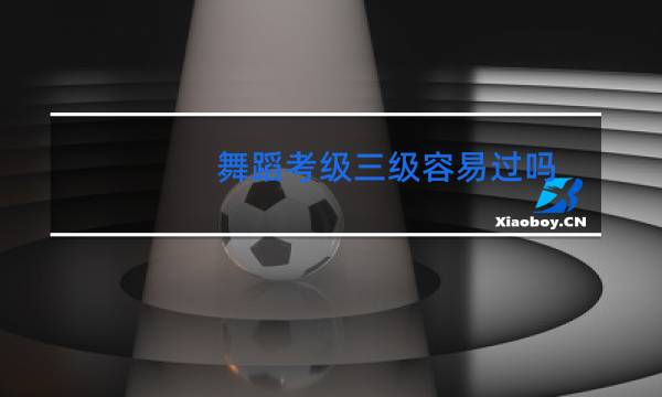 舞蹈考级三级容易过吗