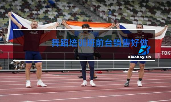舞蹈培训班前台销售好做吗