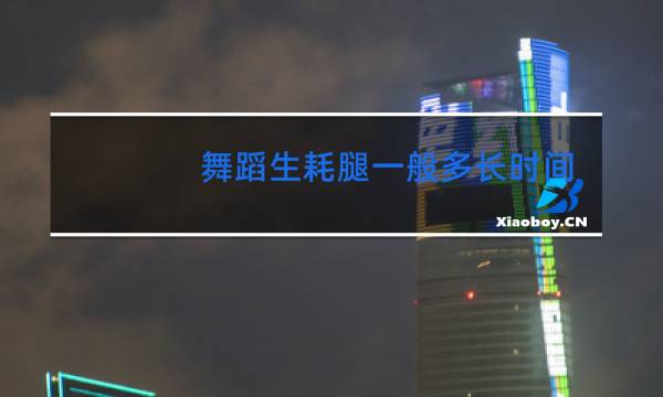 舞蹈生耗腿一般多长时间