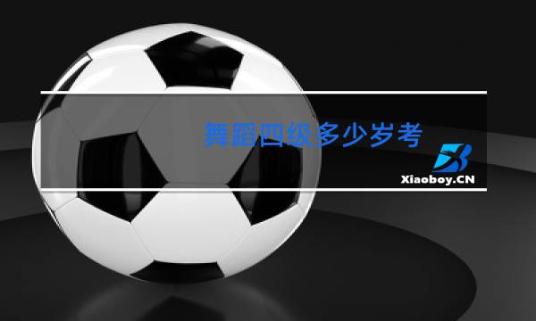 舞蹈四级多少岁考
