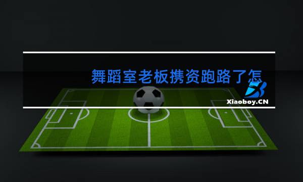 舞蹈室老板携资跑路了怎么办图片