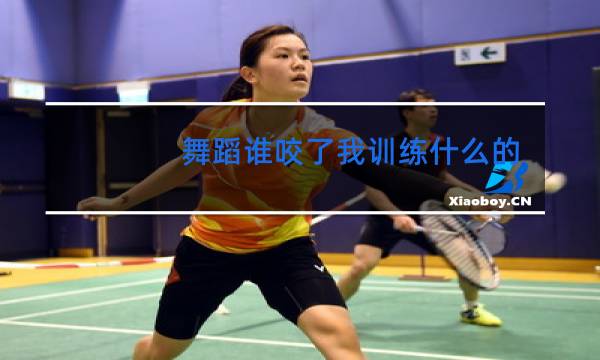 舞蹈谁咬了我训练什么的