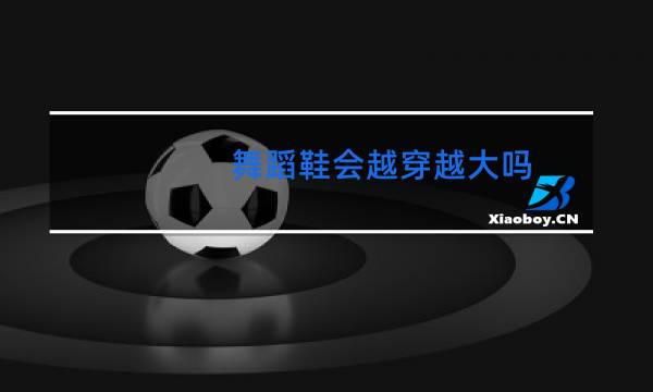 舞蹈鞋会越穿越大吗