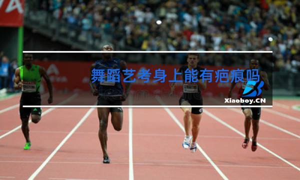 舞蹈艺考身上能有疤痕吗