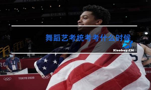 舞蹈艺考统考考什么时候报名时间