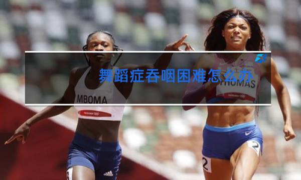 舞蹈症吞咽困难怎么办