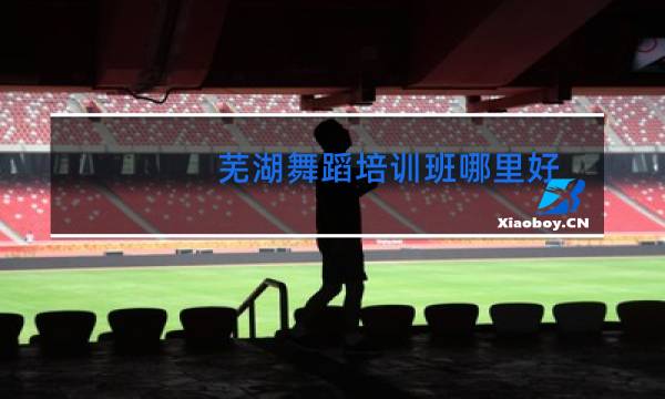 芜湖舞蹈培训班哪里好