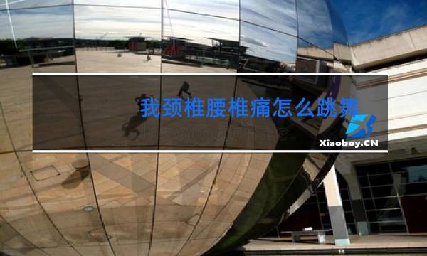 我颈椎腰椎痛怎么跳舞