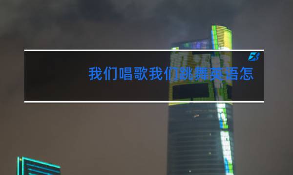 我们唱歌我们跳舞英语怎么说图片