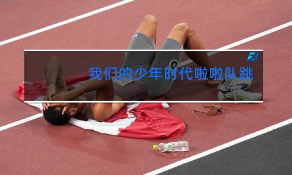 我们的少年时代啦啦队跳舞是哪几