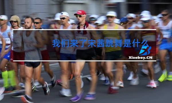 我们来了宋茜跳舞是什么