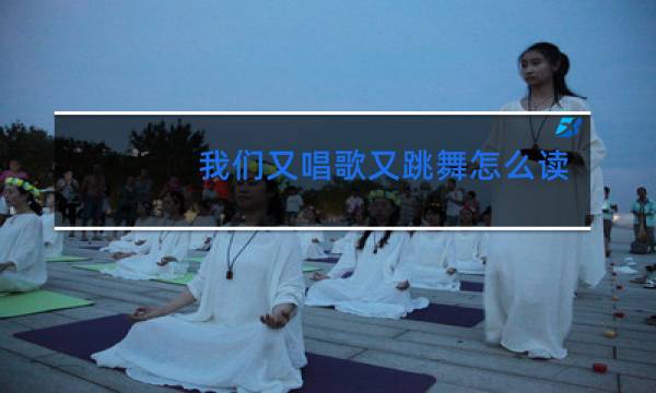 我们又唱歌又跳舞怎么读