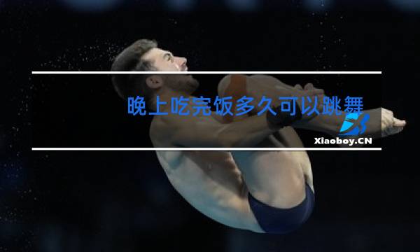 晚上吃完饭多久可以跳舞图片