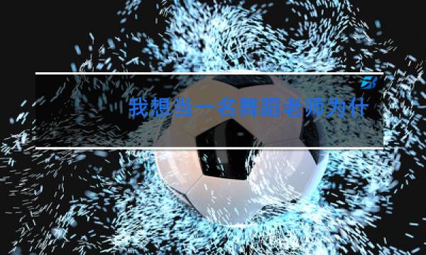 我想当一名舞蹈老师为什么