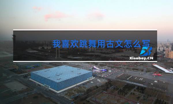 我喜欢跳舞用古文怎么写
