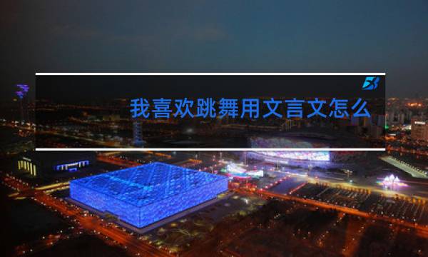 我喜欢跳舞用文言文怎么说