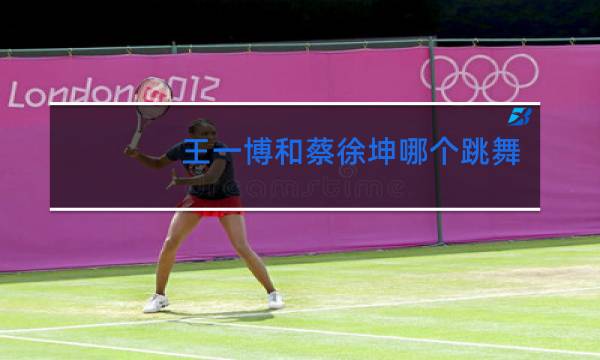 王一博和蔡徐坤哪个跳舞比较好