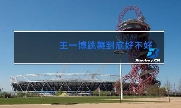王一博跳舞到底好不好