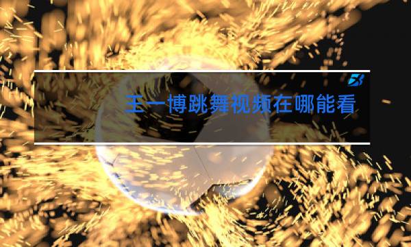 王一博跳舞视频在哪能看到