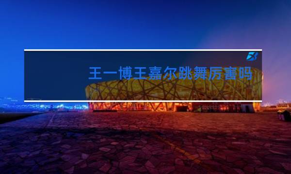 王一博王嘉尔跳舞厉害吗