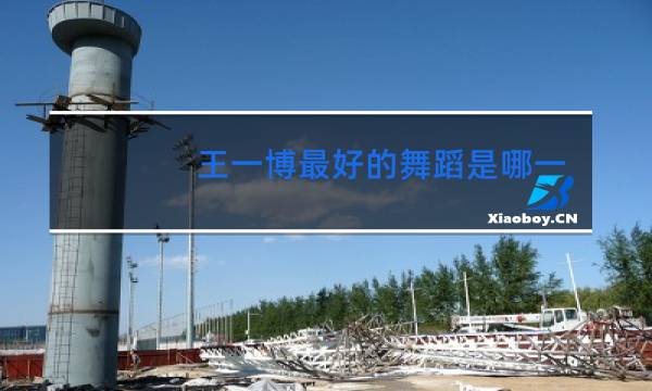 王一博最好的舞蹈是哪一个
