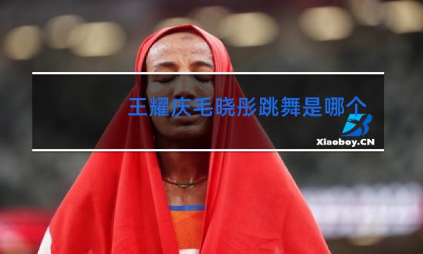 王耀庆毛晓彤跳舞是哪个节目