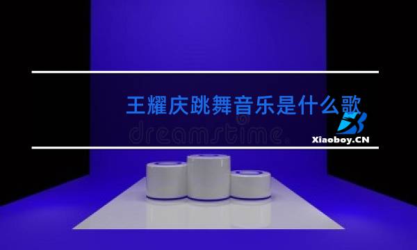 王耀庆跳舞音乐是什么歌