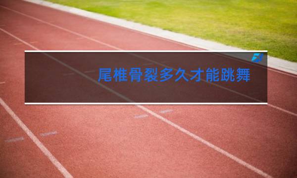 尾椎骨裂多久才能跳舞