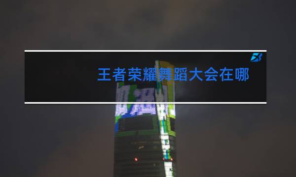 王者荣耀舞蹈大会在哪图片