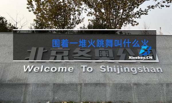 围着一堆火跳舞叫什么火