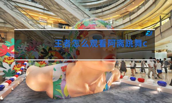 王者怎么观看阿离跳舞cg活动结束了吗