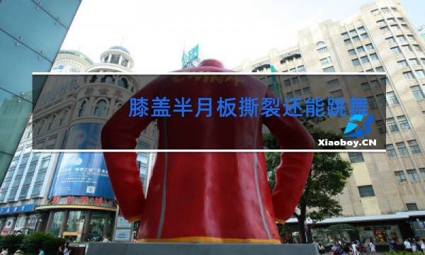 膝盖半月板撕裂还能跳舞吗图片