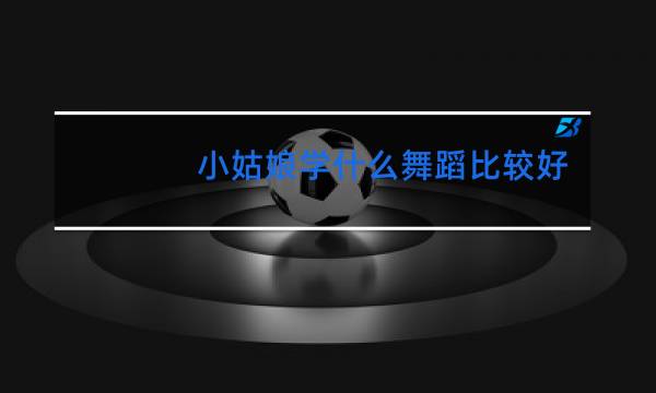 小姑娘学什么舞蹈比较好