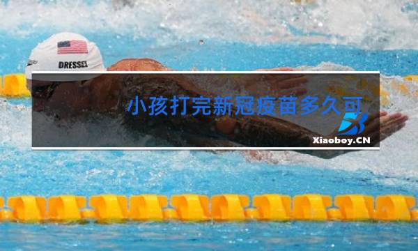 小孩打完新冠疫苗多久可以跳舞