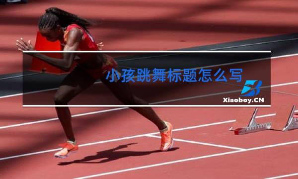 小孩跳舞标题怎么写
