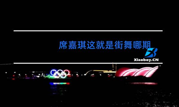 席嘉琪这就是街舞哪期