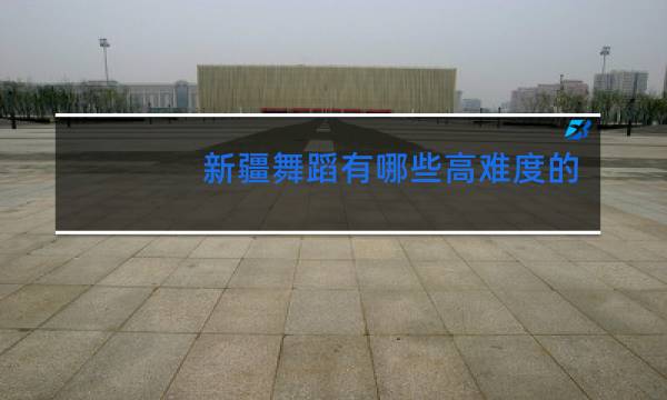新疆舞蹈有哪些高难度的动作