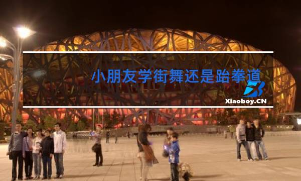 小朋友学街舞还是跆拳道