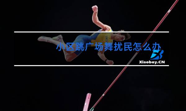 小区跳广场舞扰民怎么办