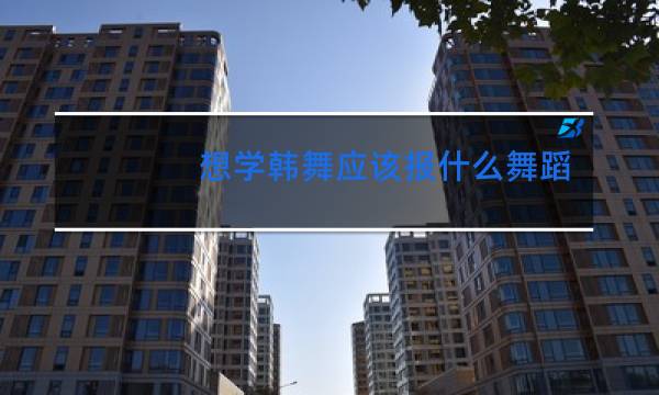 想学韩舞应该报什么舞蹈班