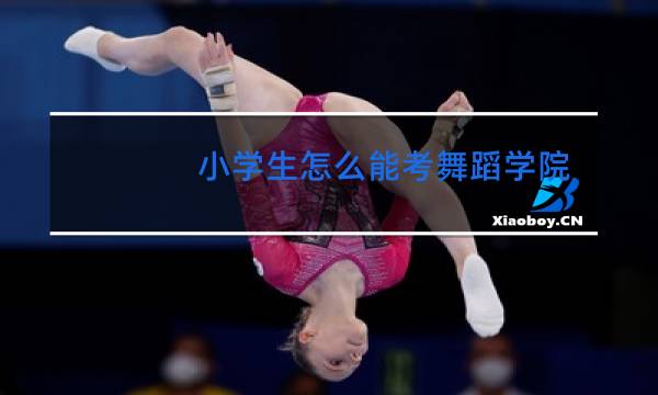 小学生怎么能考舞蹈学院图片
