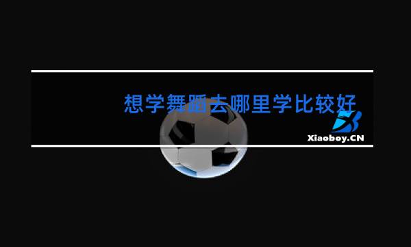 想学舞蹈去哪里学比较好义乌