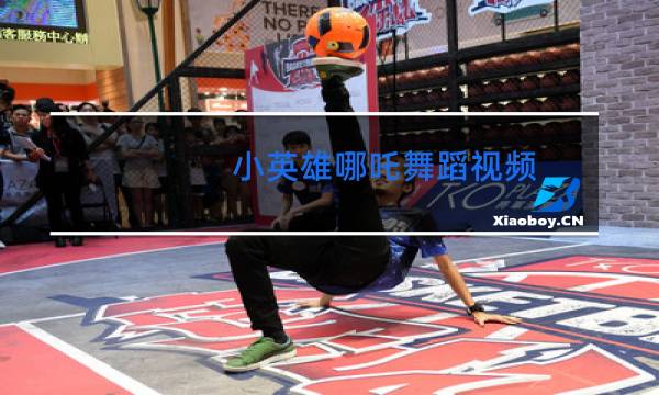 小英雄哪吒舞蹈视频