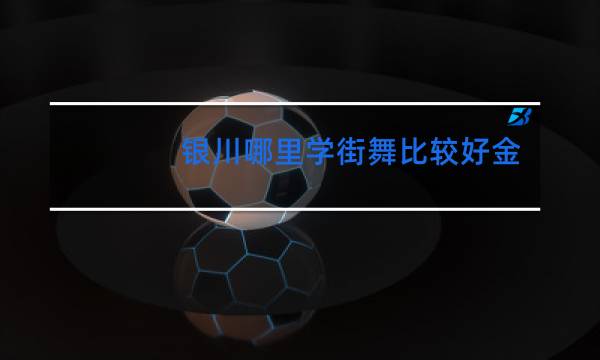 银川哪里学街舞比较好金凤区