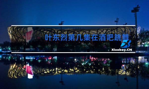 叶东烈第几集在酒吧跳舞图片