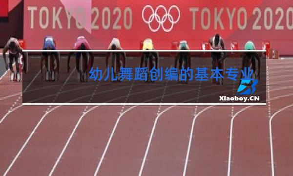 幼儿舞蹈创编的基本专业要求有哪些