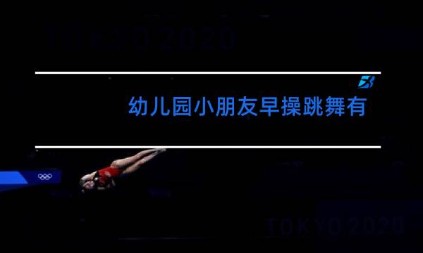 幼儿园小朋友早操跳舞有什么有