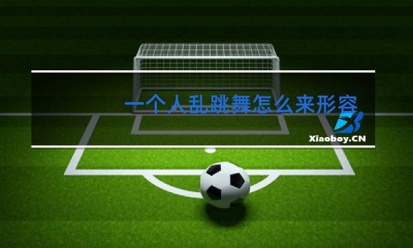 一个人乱跳舞怎么来形容