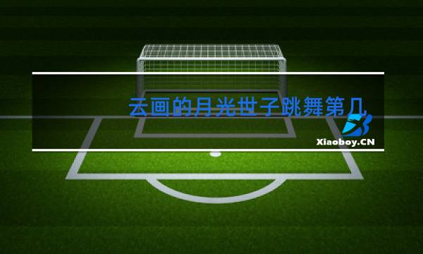 云画的月光世子跳舞第几集